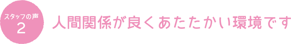 スタッフの声2 人間関係が良くあたたかい環境です