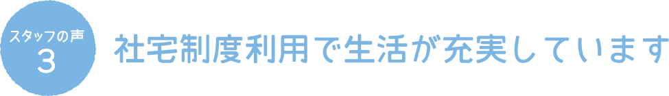 スタッフの声3 社宅制度利用で生活が充実しています